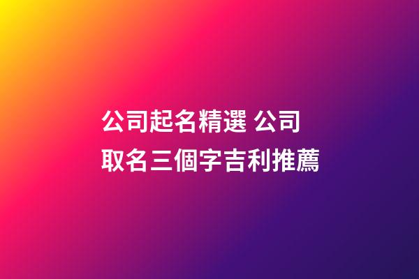 公司起名精選 公司取名三個字吉利推薦-第1張-公司起名-玄機派